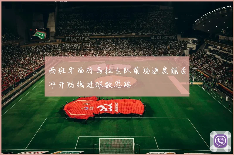 西班牙面对乌拉圭队前场速度能否冲开防线进球数思路