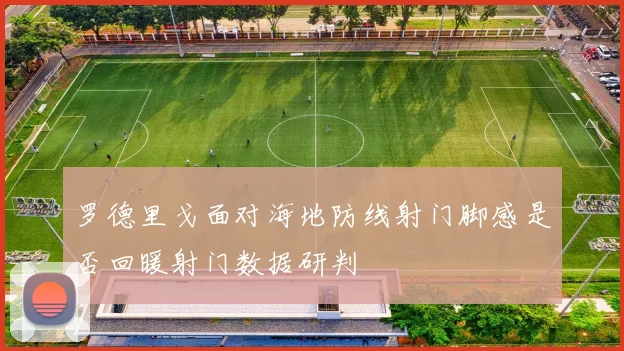 罗德里戈面对海地防线射门脚感是否回暖射门数据研判