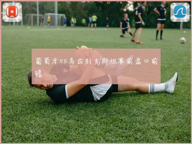 葡萄牙vs乌兹别克斯坦赛前盘口前瞻