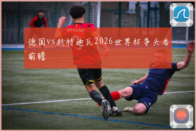 德国vs科特迪瓦2026世界杯争头名前瞻