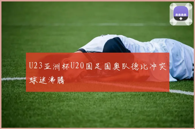 U23亚洲杯U20国足国奥队德比冲突球迷沸腾