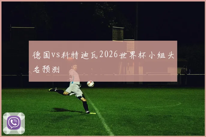 德国vs科特迪瓦2026世界杯小组头名预测