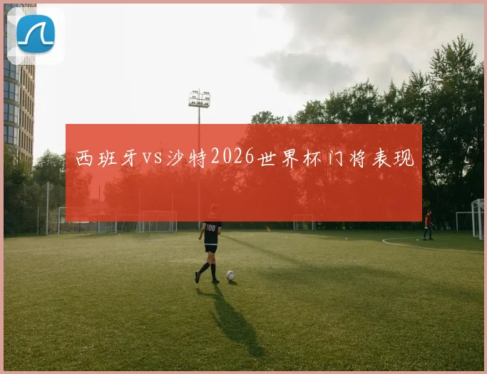 西班牙vs沙特2026世界杯门将表现