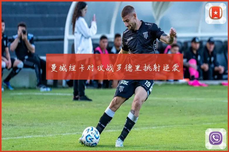 曼城纽卡对攻战罗德里挑射逆袭
