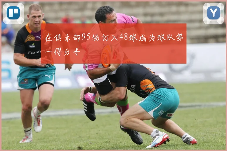 在俱乐部95场打入48球成为球队第一得分手