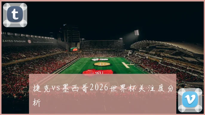捷克vs墨西哥2026世界杯关注度分析