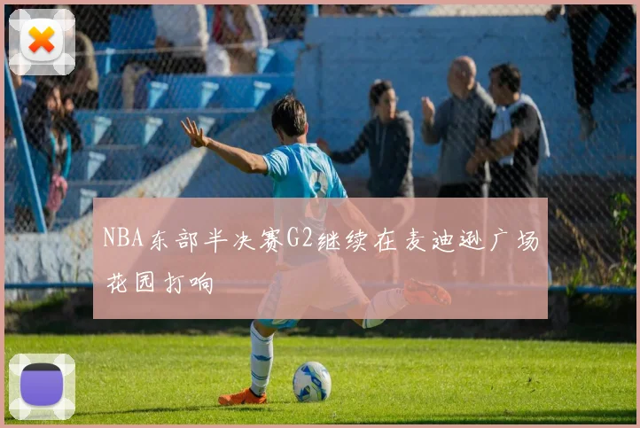 NBA东部半决赛G2继续在麦迪逊广场花园打响