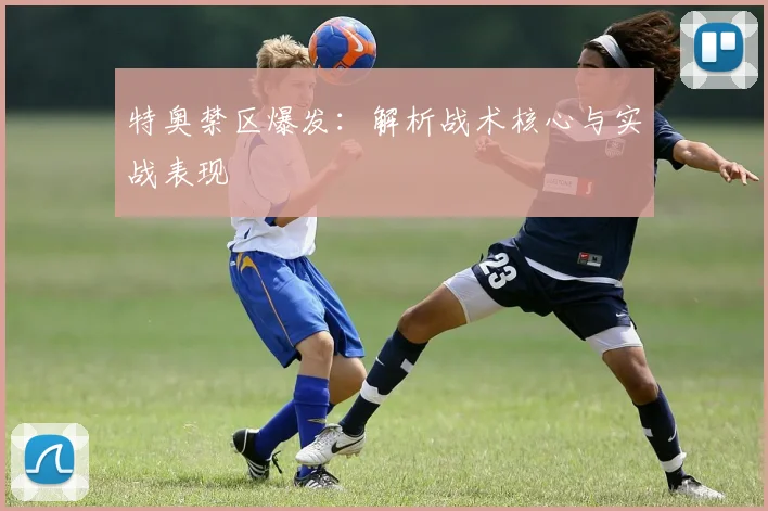 特奥禁区爆发：解析战术核心与实战表现