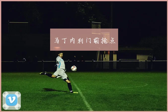 马丁内利门前抢点
