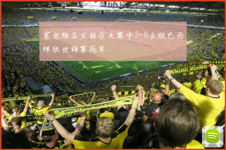 塞尔维亚女排在决赛中3-0击败巴西蝉联世锦赛冠军
