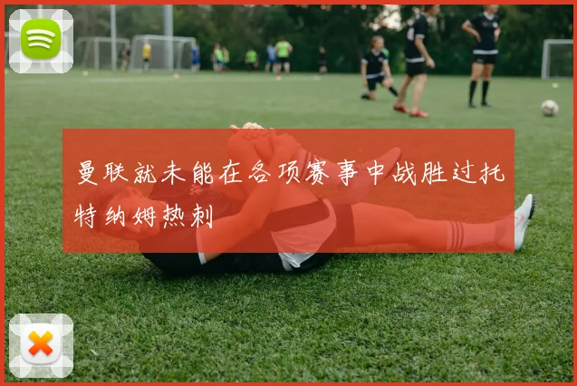 曼联就未能在各项赛事中战胜过托特纳姆热刺