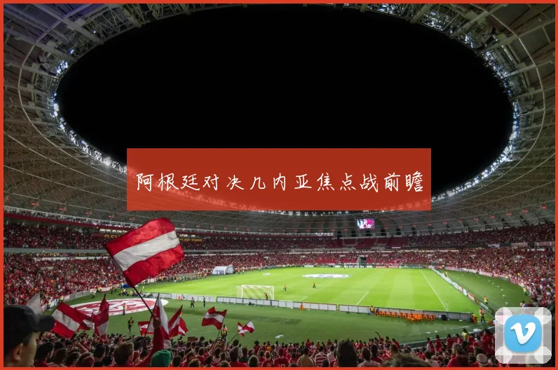 阿根廷对决几内亚焦点战前瞻