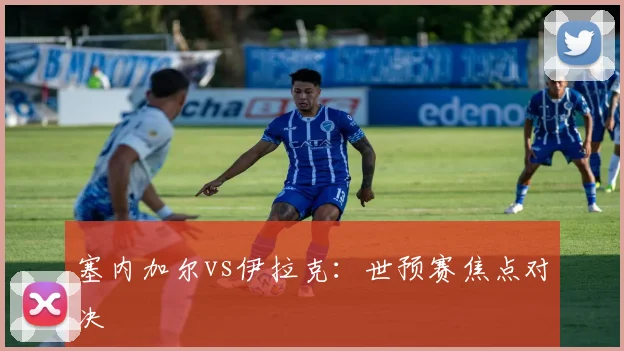 塞内加尔vs伊拉克：世预赛焦点对决