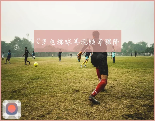C罗电梯球再现赔率骤降
