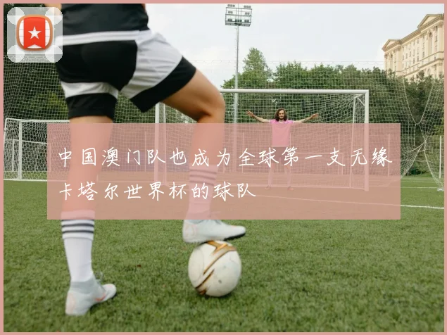 中国澳门队也成为全球第一支无缘卡塔尔世界杯的球队