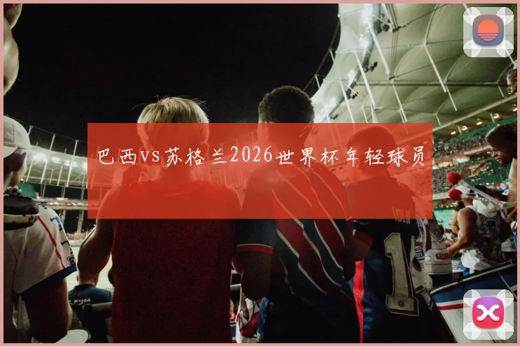 巴西vs苏格兰2026世界杯年轻球员