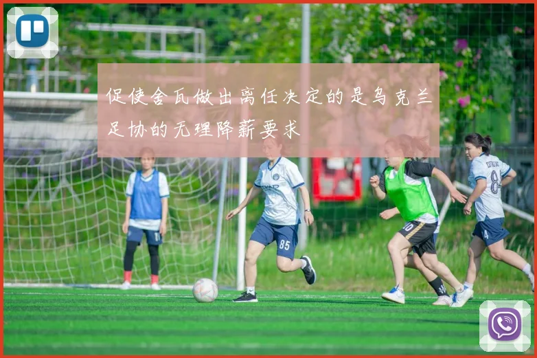 促使舍瓦做出离任决定的是乌克兰足协的无理降薪要求