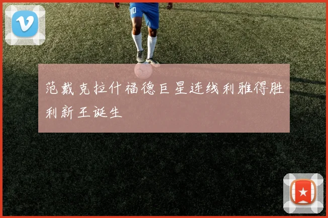 范戴克拉什福德巨星连线利雅得胜利新王诞生