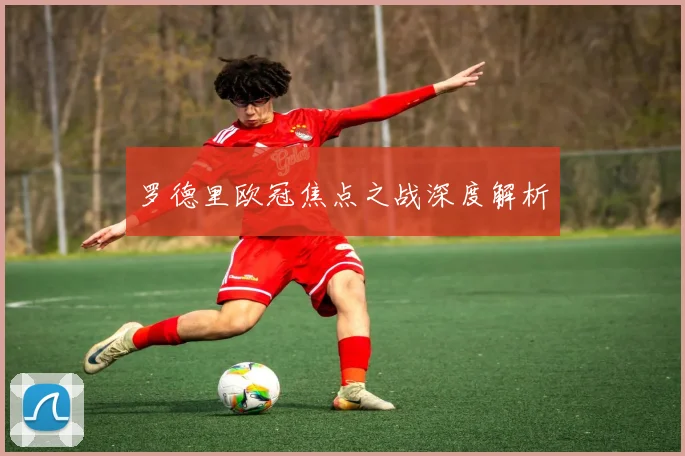罗德里欧冠焦点之战深度解析