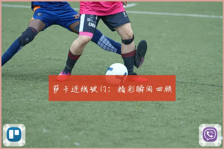 萨卡连线破门：精彩瞬间回顾