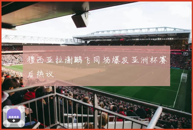 穆西亚拉谢鹏飞同场爆发亚洲杯赛后热议