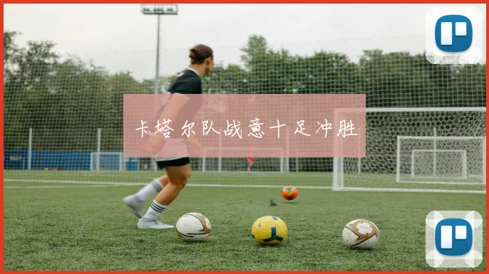 卡塔尔队战意十足冲胜