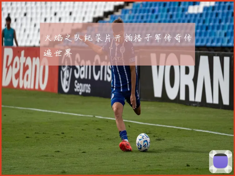 火焰之队纪录片开拍格子军传奇传遍世界