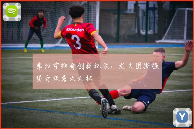 弗拉霍维奇创新纪录，尤文图斯强势晋级意大利杯
