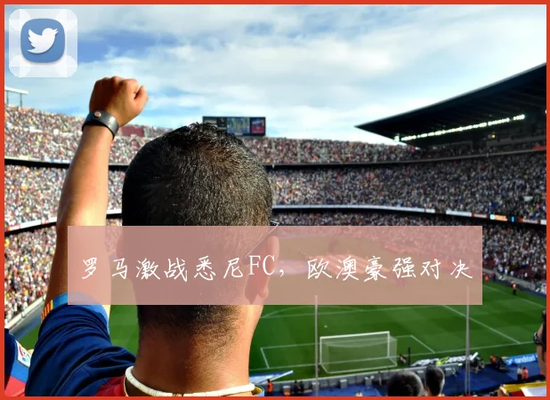 罗马激战悉尼FC，欧澳豪强对决