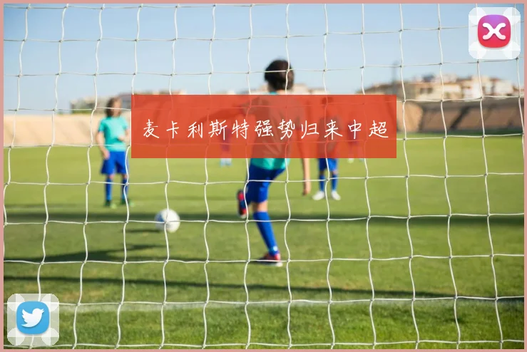 麦卡利斯特强势归来中超