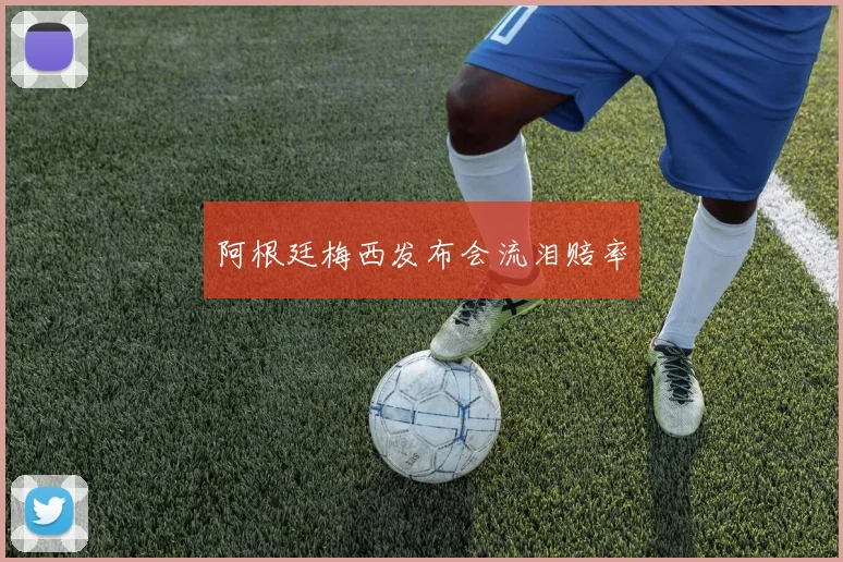 阿根廷梅西发布会流泪赔率