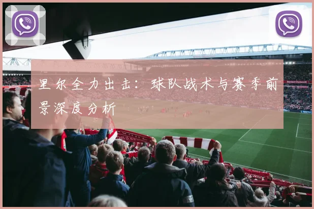 里尔全力出击：球队战术与赛季前景深度分析