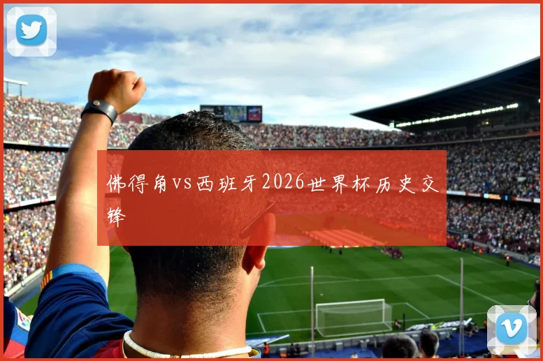 佛得角vs西班牙2026世界杯历史交锋