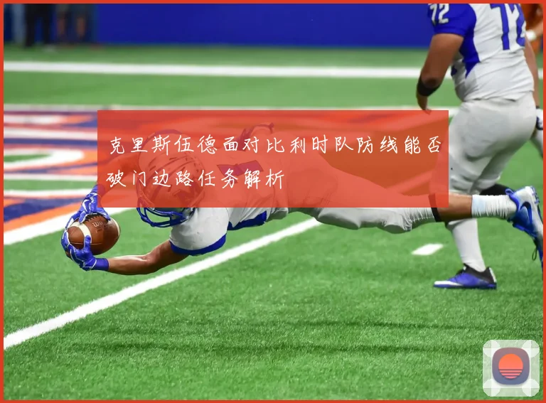 克里斯伍德面对比利时队防线能否破门边路任务解析