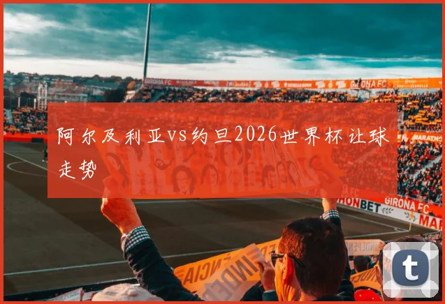 阿尔及利亚vs约旦2026世界杯让球走势