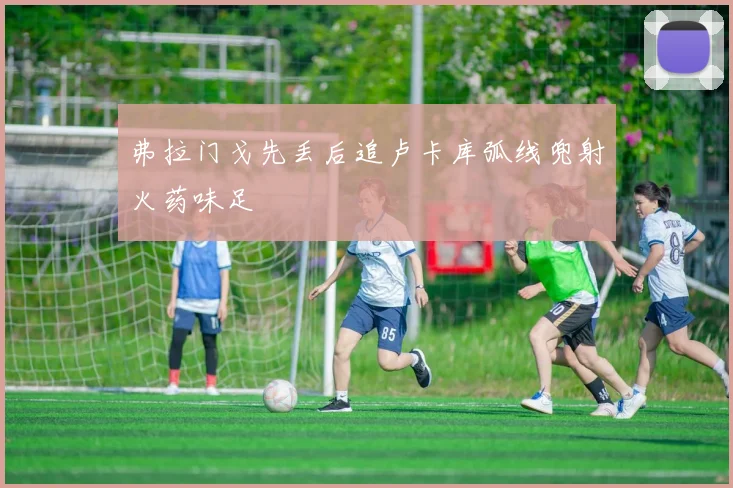 弗拉门戈先丢后追卢卡库弧线兜射火药味足
