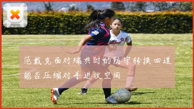 范戴克面对瑞典时的防守转换回追能否压缩对手进攻空间