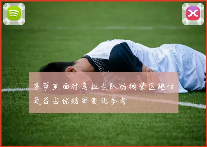 多萨里面对乌拉圭队防线禁区跑位是否占优赔率变化参考