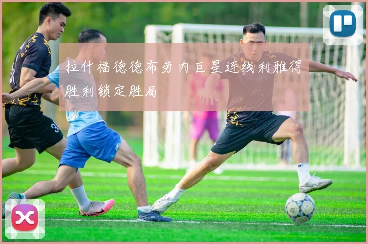 拉什福德德布劳内巨星连线利雅得胜利锁定胜局