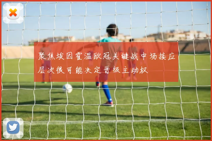 聚焦埃因霍温欧冠关键战中场接应层次很可能决定晋级主动权