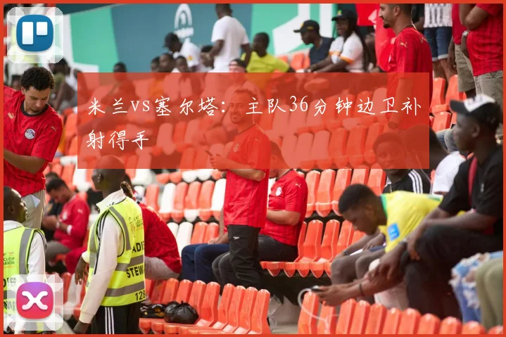 米兰vs塞尔塔：主队36分钟边卫补射得手