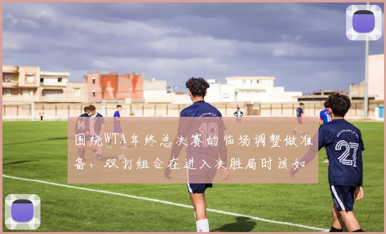 围绕WTA年终总决赛的临场调整做准备，双打组合在进入决胜局时该如何调整