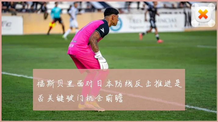 福斯贝里面对日本防线反击推进是否关键破门机会前瞻