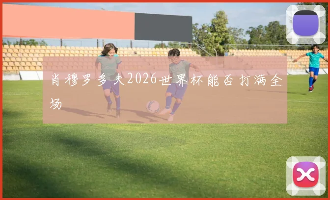 肖穆罗多夫2026世界杯能否打满全场