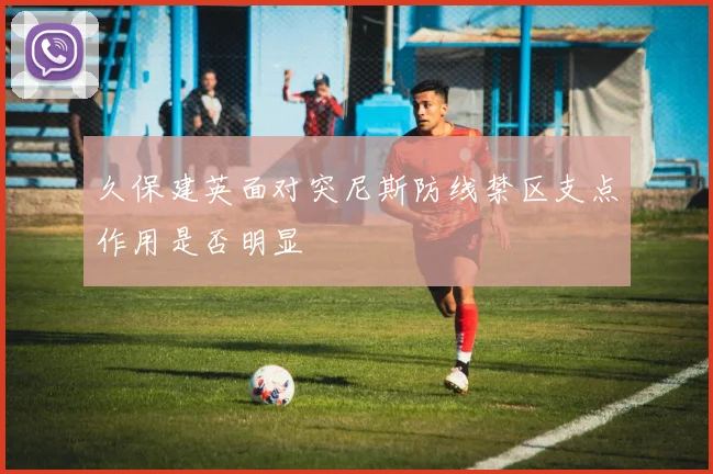 久保建英面对突尼斯防线禁区支点作用是否明显