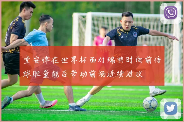 堂安律在世界杯面对瑞典时向前传球胆量能否带动前场连续进攻