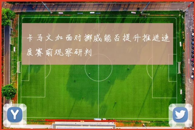 卡马文加面对挪威能否提升推进速度赛前观察研判