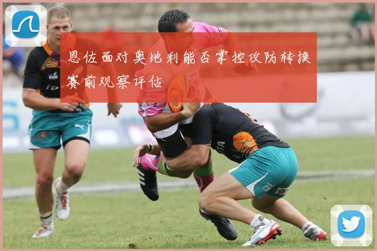 恩佐面对奥地利能否掌控攻防转换赛前观察评估