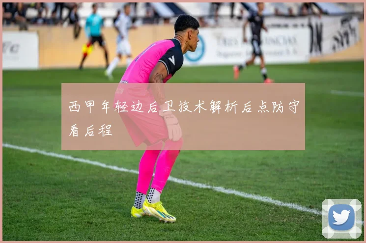 西甲年轻边后卫技术解析后点防守看后程