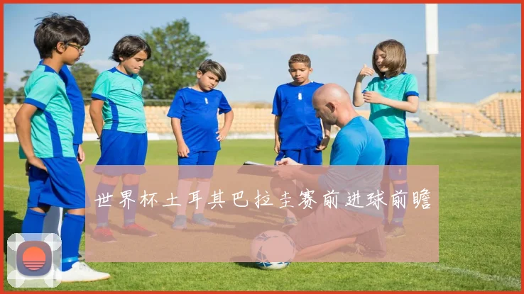 世界杯土耳其巴拉圭赛前进球前瞻